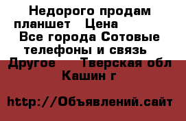 Недорого продам планшет › Цена ­ 9 500 - Все города Сотовые телефоны и связь » Другое   . Тверская обл.,Кашин г.